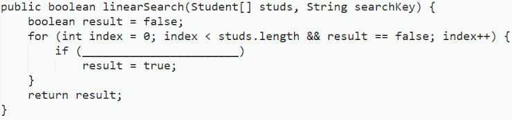public boolean linearSearch (Student[] studs, String searchkey) {
boolean result = false;
for (int index = 0; index < studs.length && result == false; index++) {
if (
result = true;
}
return result;
}