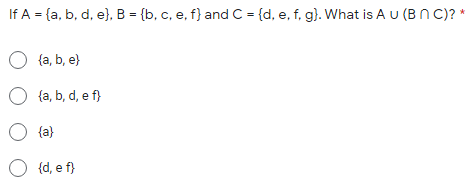 If A = {a, b, d, e}, B = {b, c, e, f} and C = {d, e, f, g). What is A u (B N C)? *
O {a, b, e}
{a, b, d, e f}
O (a}
O (d, e f}
