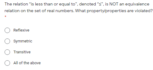 The relation "is less than or equal to", denoted "S", is NOT an equivalence
relation on the set of real numbers. What property/properties are violated?
Reflexive
Symmetric
Transitive
All of the above
