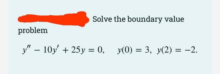 Solve the boundary value
problem
y" – 10y' + 25y = 0, y(0) = 3, y(2) = -2.
%D
