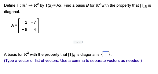 Define T: R² → R² by T(x) = Ax. Find a basis B for R² with the property that [T]g is
diagonal.
A =
2 -7
-5 4
A basis for R² with the property that [T] is diagonal is.
(Type a vector or list of vectors. Use a comma to separate vectors as needed.)