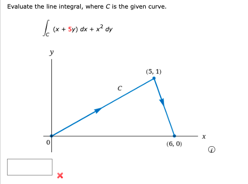 Evaluate the line integral, where C is the given curve.
(x + 5y) dx + x2 dy
y
(5, 1)
(6, 0)
