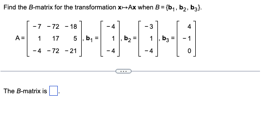 Find the B-matrix for the transformation x-Ax when B=(b₁,b₂, b3}.
A=
-7 -72
1 17
-4 -72-21
The B-matrix is
- 18
-
5, b₁
=
-4
-4
,b₂=
-3
4
b3
4
0