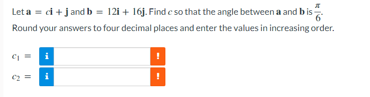 Let a = ci + j and b = 12i + 16j. Find c so that the angle between a and bis.
6'
Round your answers to four decimal places and enter the values in increasing order.
i
C2
i
||
