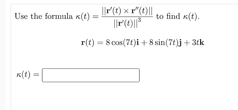 ||r' (t) × r"(t)||
=
to find (t).
r(t) = 8 cos(7t)i + 8 sin(7t)j + 3tk
Use the formula k(t)
k(t) =