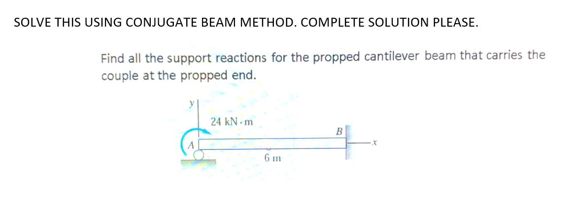 SOLVE THIS USING CONJUGATE BEAM METHOD. COMPLETE SOLUTION PLEASE.
Find all the support reactions for the propped cantilever beam that carries the
couple at the propped end.
24 kN m
B
6 m
