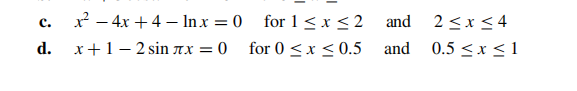 c. x? – 4x +4 – Inx = 0 for 1 < x < 2
and
2 <x <4
с.
d.
x+1– 2 sin IX = 0
for 0 <x < 0.5
and 0.5 <x <1
