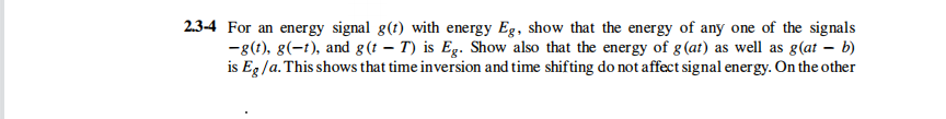 2.3-4 For an energy signal g(t) with energy Eg, show that the energy of any one of the signals
-8(1), g(-1), and g(t – T) is Eg. Show also that the energy of g(at) as well as g(at – b)
is Eg/a. This shows that time inversion and time shifting do not affect signal energy. On the other
