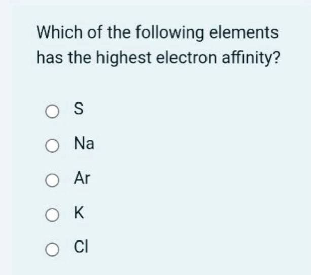 Which of the following elements
has the highest electron affinity?
O S
O Na
O Ar
O K

