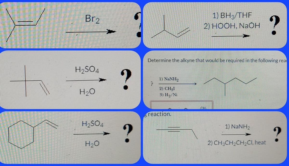 Br2
1) ВН/THF
2) HOOH, NaOH
Determine the alkyne that would be required in the following read
H2SO4
1) NaNH2
H2O
2) CH3I
3) H2/Ni
CH.
reaction.
H2SO4
1) NaNH2
H20
2) CH;CH2CH2CI, heat
