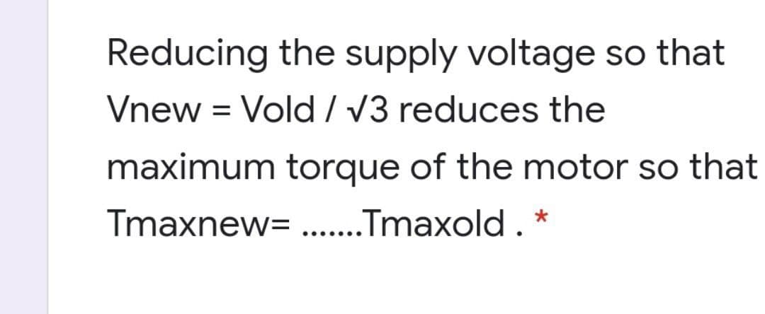 Reducing the supply voltage so that
Vnew = Vold / V3 reduces the
maximum torque of the motor so that
Tmaxnew= ...Tmaxold . *
.... ...
