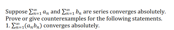 Suppose E-1 an and E=1 bn are series converges absolutely.
Prove or give counterexamples for the following statements.
1. En=1(anbn) converges absolutely.
