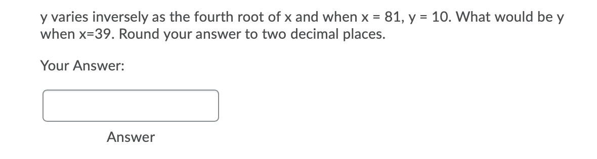 y varies inversely as the fourth root of x and when x = 81, y = 10. What would be y
when x=39. Round your answer to two decimal places.
Your Answer:
Answer
