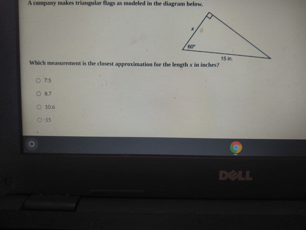 A company makes triangular flags as modeled in the diagram below.
60°
15 in.
Which measurement is the closest approximation for the length x in inches?
O 7.5
O 8.7
O 10.6
O 15
DELL
