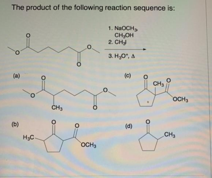 The product of the following reaction sequence is:
1. NaOCH3,
CH3OH
2. CH3l
3. H30*, A
(a)
(c)
CH3
OCH3
ČH3
(b)
(d)
CH3
H3C-
OCH3
