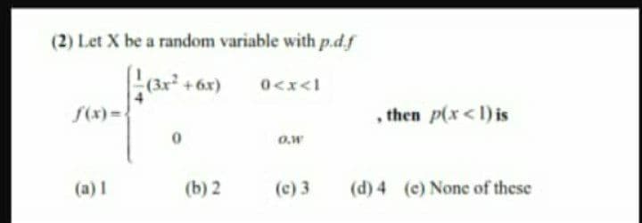 (2) Let X be a random variable with p.d.f
(3x² +6x)
1>x>0
S(x)=.
then p(x<1) is
O.w
(a) 1
(b) 2
(c) 3
(d) 4 (c) None of these
