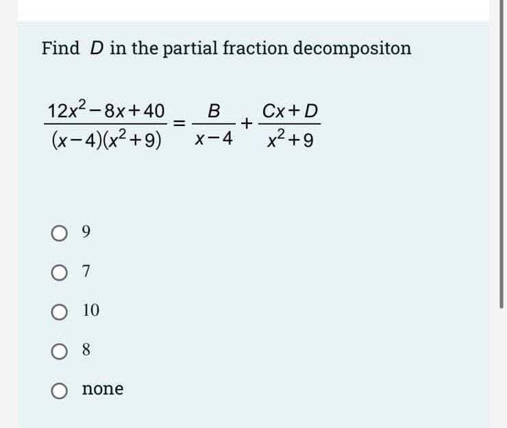 Find D in the partial fraction decompositon
12x2-8x+40
B
Cx+D
+
(x-4)(x² +9)
X-4
x² +9
X
O 9
O 7
10
O none
