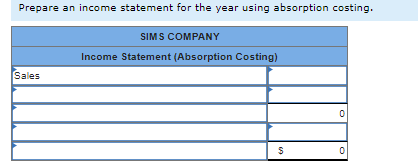 Prepare an income statement for the year using absorption costing.
Sales
SIMS COMPANY
Income Statement (Absorption Costing)
$
09
0
O