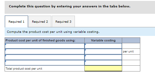 Complete this question by entering your answers in the tabs below.
Required 1 Required 2
Compute the product cost per unit using variable costing.
Product cost per unit of finished goods using:
Total product cost per unit
Required 3
Variable costing
per unit