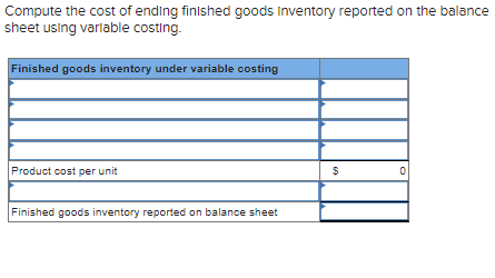 Compute the cost of ending finished goods Inventory reported on the balance
sheet using variable costing.
Finished goods inventory under variable costing
Product cost per unit
Finished goods inventory reported on balance sheet
$
0