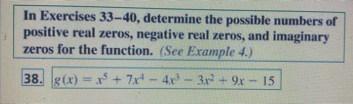 In Exercises 33-40, determine the possible numbers of
positive real zeros, negative real zeros, and imaginary
zeros for the function. (See Example 4.)
38. g(x) = x² + 7x¹ − 4x² – 3x² – 9x – 15