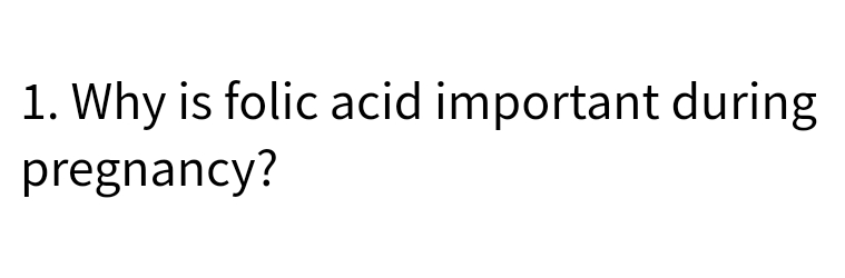 1. Why is folic acid important during
pregnancy?
