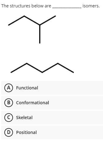 The structures below are
isomers.
A Functional
B Conformational
C) Skeletal
D Positional
