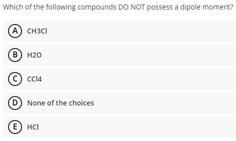 Which of the following compounds DO NOT possess a dipole moment?
(A) CH3CI
В) Н20
(C C14
(D) None of the choices
E) HCI
