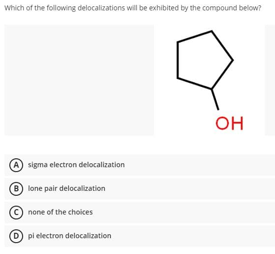 Which of the following delocalizations will be exhibited by the compound below?
OH
A sigma electron delocalization
B lone pair delocalization
none of the choices
D) pi electron delocalization
