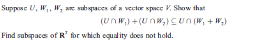 Suppose U, W,, W, are subspaces of a vector space V. Show that
(Un W,) + (UnW,)Cun (W, + W,)
Find subspaces of R? for which equality does not hold.
