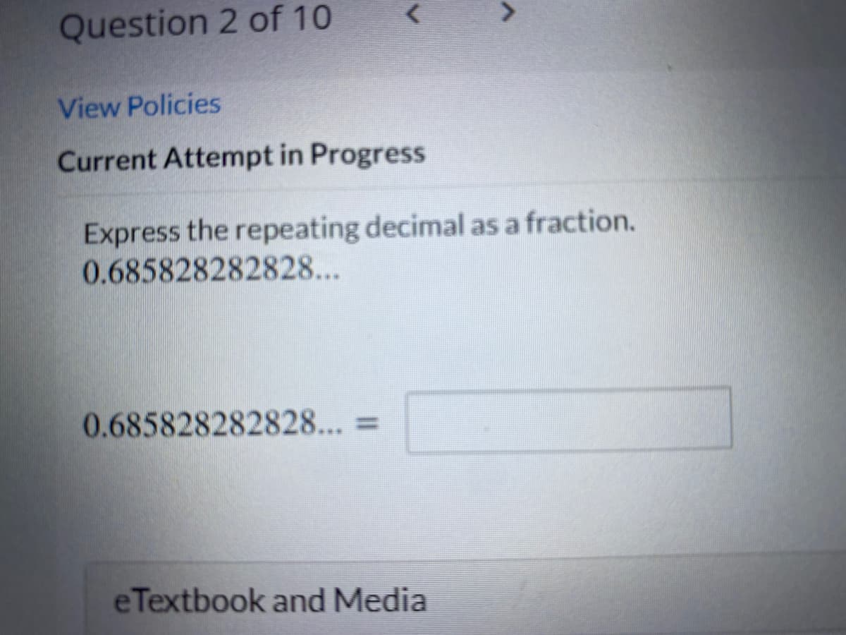 Question 2 of 10
View Policies
Current Attempt in Progress
Express the repeating decimal as a fraction.
0.685828282828...
0.685828282828... =
eTextbook and Media
