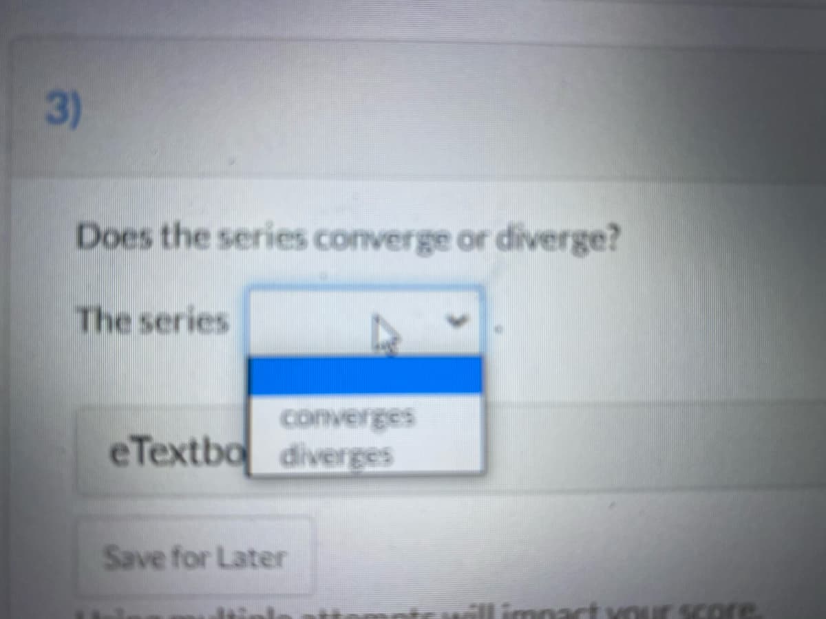 3)
Does the series converge or diverge?
The series
converges
eTextbo diverges
Save for Later
Kour score.
