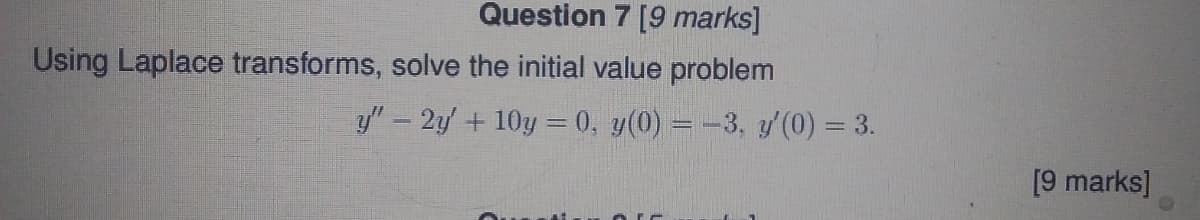 Question 7 [9 marks]
Using Laplace transforms, solve the initial value problem
y" - 2y + 10y = 0, y(0) = -3, y'(0) = 3.
[9 marks]
