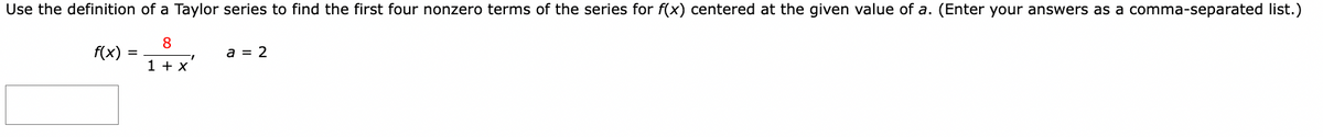 Use the definition of a Taylor series to find the first four nonzero terms of the series for f(x) centered at the given value of a. (Enter your answers as a comma-separated list.)
8
f(x)
=
a = 2
1ºx'
1 + x