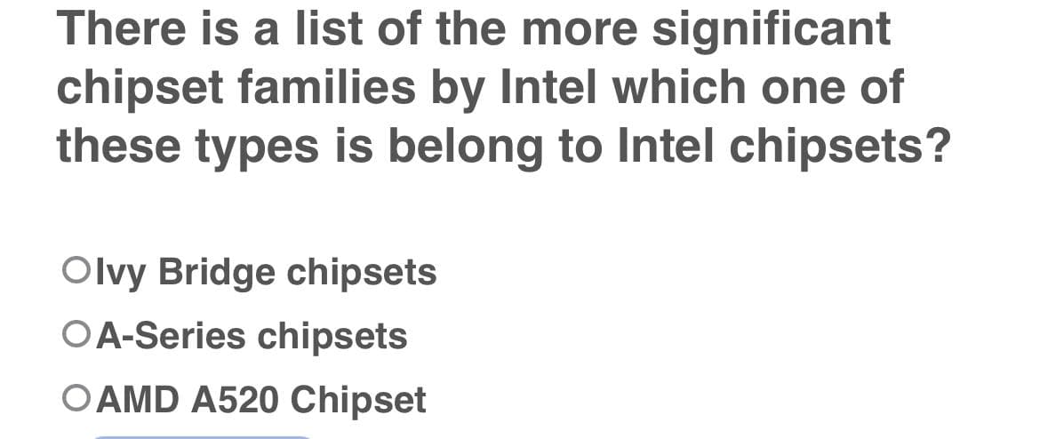 There is a list of the more significant
chipset families by Intel which one of
these types is belong to Intel chipsets?
Olvy Bridge chipsets
OA-Series chipsets
OAMD A520 Chipset