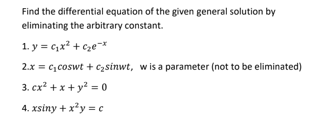 Find the differential equation of the given general solution by
eliminating the arbitrary constant.
1. y = c1x² + c2e¬*
2.x = c1coswt + c2sinwt, w is a parameter (not to be eliminated)
3. cx? + x + y² = 0
%3D
4. xsiny + x²y = c
