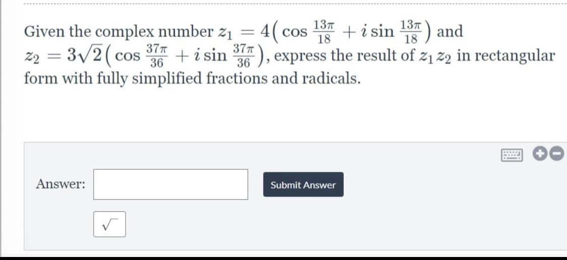 os + i sin 1B) and
37), express the result of z1 z2 in rectangular
137T
13T
Given the complex number z1 = 4(c
z2 = 3/2 (cos
form with fully simplified fractions and radicals.
COS
37T
36
+i sin
Answer:
Submit Answer
