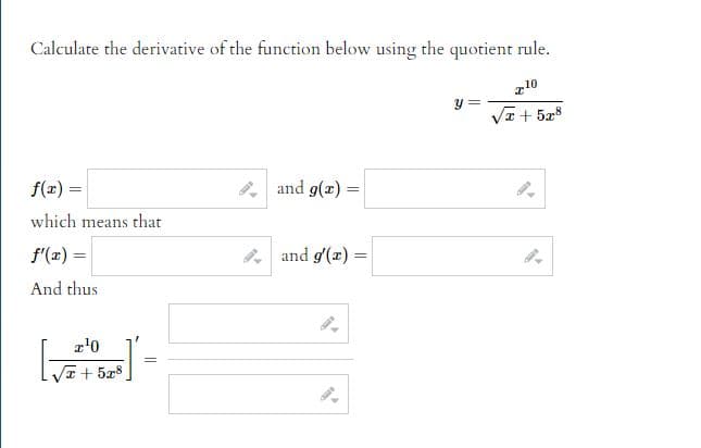 Calculate the derivative of the function below using the quotient rule.
210
y =
√x + 5x8
f(x) =
and g(x)=
=
which means that
f'(x) =
and g'(x) =
And thus
x¹0
√x + 5x8
JE