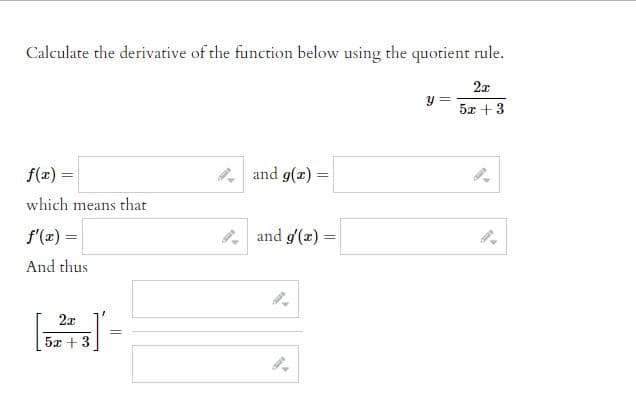 Calculate the derivative of the function below using the quotient rule.
y =
2x
5x + 3
f(x) =
and g(x)=
which means that
f'(x) =
and g'(x) =
And thus
2x
[6.2+3] -
=
5x + 3
S