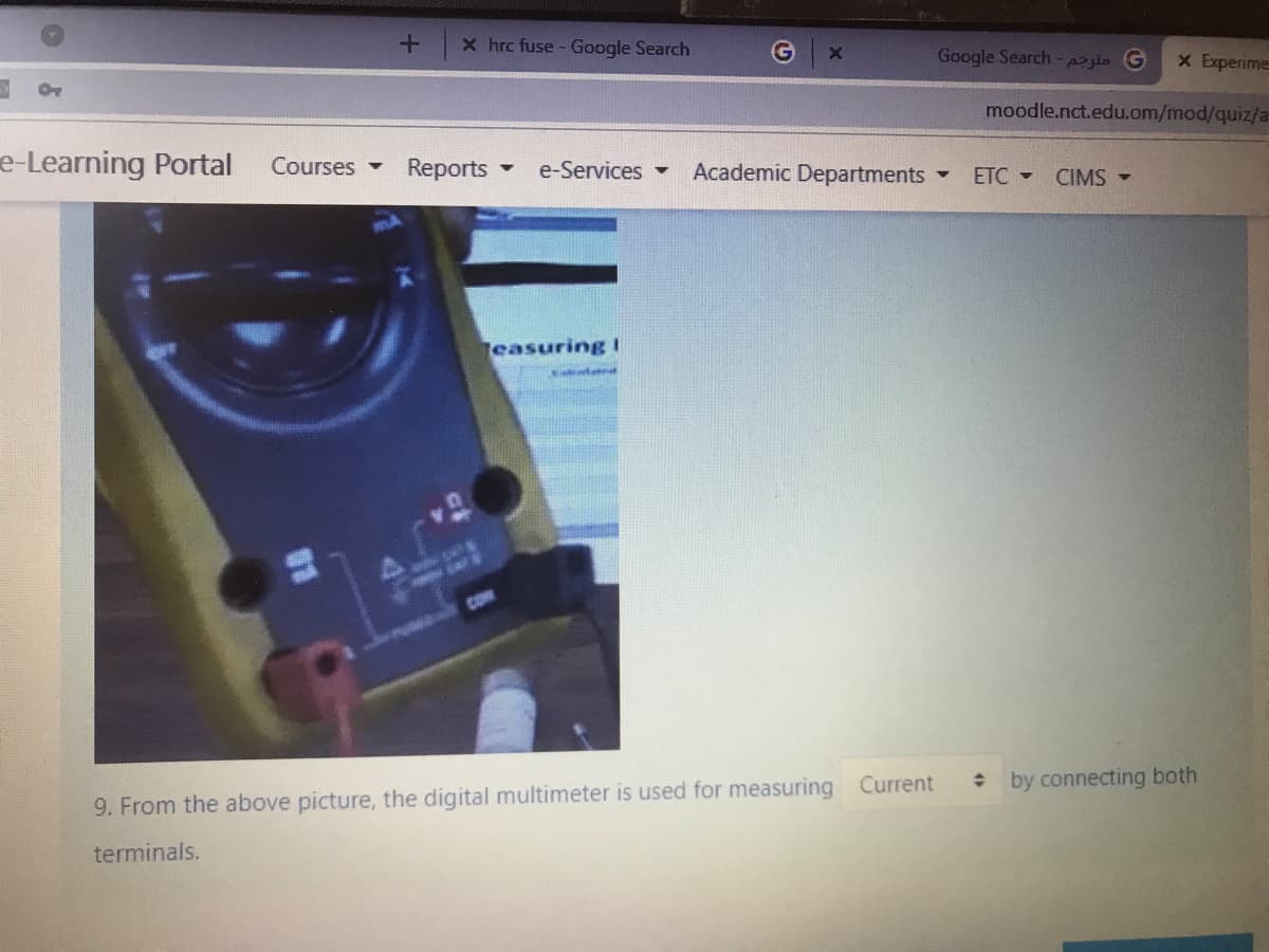 + x hrc fuse - Google Search
Google Search-Ajio G
x Experime
moodle.nct.edu.om/mod/quiz/a
e-Learning Portal
Courses
Reports
e-Services
Academic Departments
ETC - CIMS -
easuring I
COm
by connecting both
9. From the above picture, the digital multimeter is used for measuring Current
terminals.
