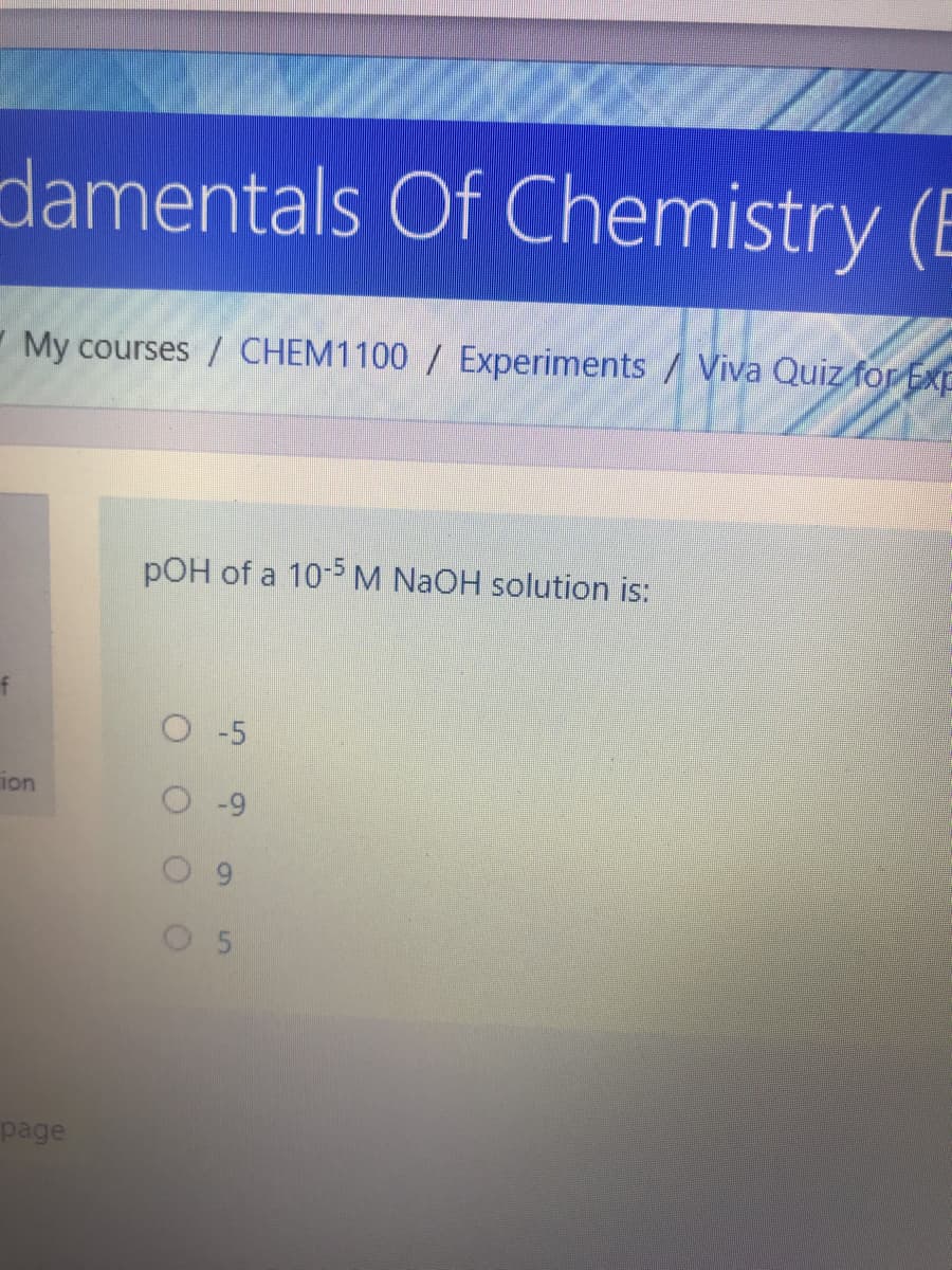 damentals Of Chemistry (E
My courses / CHEM1100 / Experiments / Viva Quiz for Exp
pOH of a 10-5M NaOH solution is:
f
O -5
ion
page
9.
