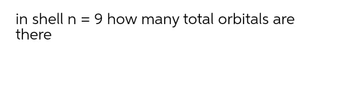 in shell n = 9 how many total orbitals are
there
