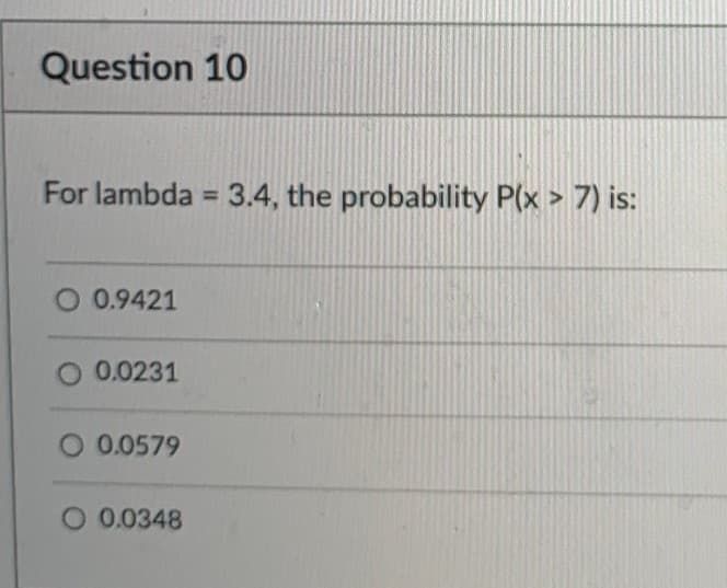 Question 10
For lambda = 3.4, the probability P(x > 7) is:
%3D
O 0.9421
O 0.0231
O 0.0579
O 0.0348
