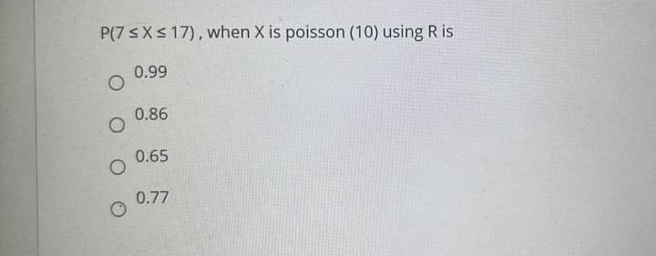 P(7 ≤x≤ 17), when X is poisson (10) using R is
0.99
O
O
O
0.86
0.65
0.77