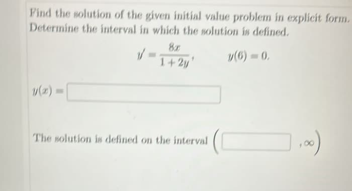 Find the solution of the given initial value problem in explicit form.
Determine the interval in which the solution is defined.
y(6)=0.
8x
1+2y'
The solution is defined on the interval
,00)