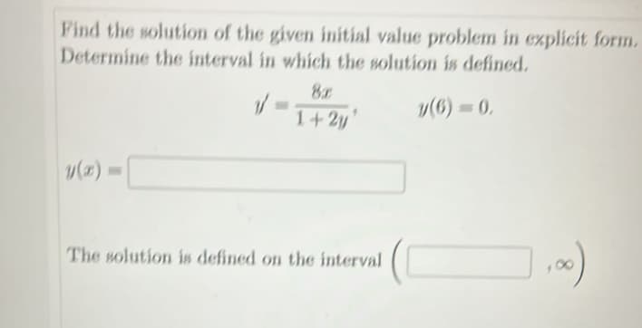 Find the solution of the given initial value problem in explicit form.
Determine the interval in which the solution is defined.
V
y(6)=0.
8x
1+2y'
The solution is defined on the interval
,00)