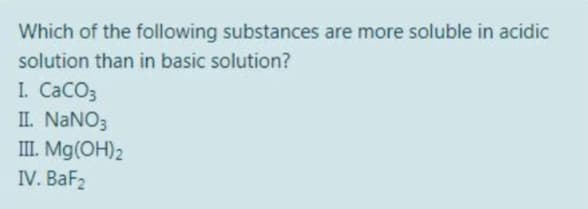 Which of the following substances are more soluble in acidic
solution than in basic solution?
I. CaCO3
II. NANO3
III. Mg(OH)2
IV. BaF2
