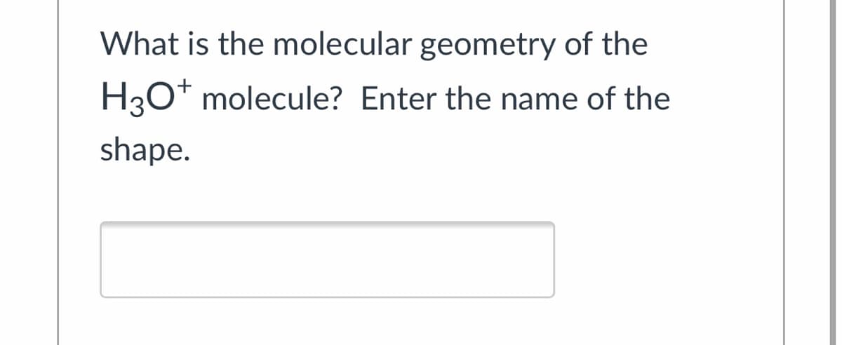 What is the molecular geometry of the
H3O* molecule? Enter the name of the
shape.
