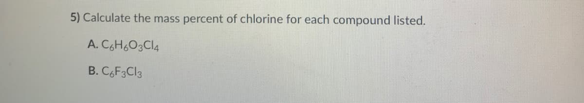 5) Calculate the mass percent of chlorine for each compound listed.
A. CH6O3CI4
B. CF3C13
