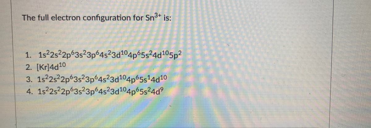 The full electron configuration for Sn* is:
1. 1s2252p°3s²3p64s²3d104p%5s²4d!05p?
2. [Kr]4d20
3. 1s 2s 2p 3s23p64s²3d104p65s+4d10
4. 1s 25 2p 3s23p°4s²3d104p%5s²4d°
